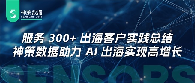 服务 300+ 出海客户实践总结，神策数据助力 AI 出海实现高增长